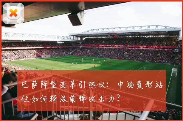 巴萨阵型变革引热议：中场菱形站位如何释放前锋攻击力？