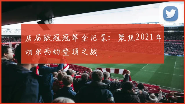 历届欧冠冠军全记录：聚焦2021年切尔西的登顶之战