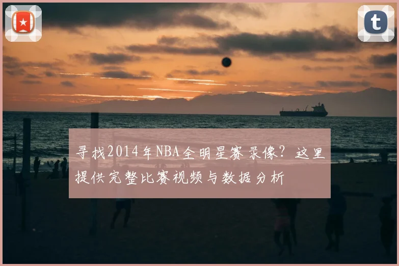 寻找2014年NBA全明星赛录像？这里提供完整比赛视频与数据分析