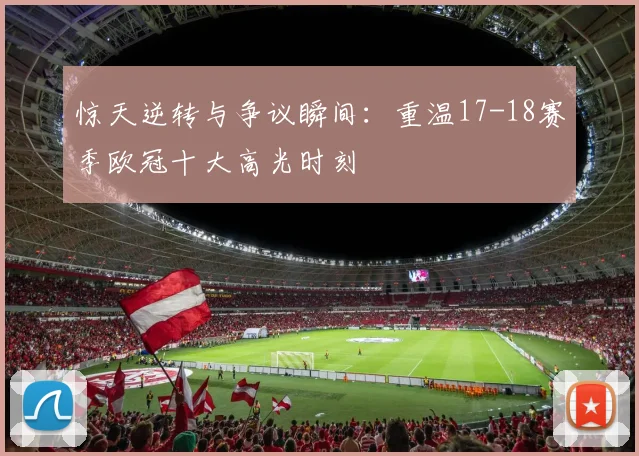 惊天逆转与争议瞬间：重温17-18赛季欧冠十大高光时刻