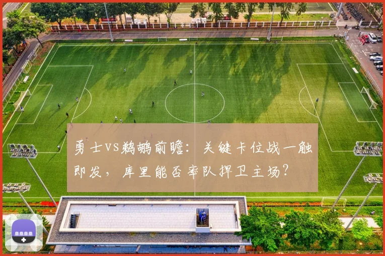 勇士vs鹈鹕前瞻：关键卡位战一触即发，库里能否率队捍卫主场？