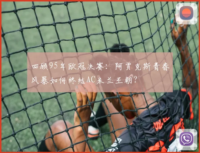 回顾95年欧冠决赛：阿贾克斯青春风暴如何终结AC米兰王朝？