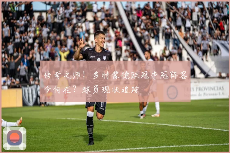 传奇之师！多特蒙德欧冠夺冠阵容今何在？球员现状追踪