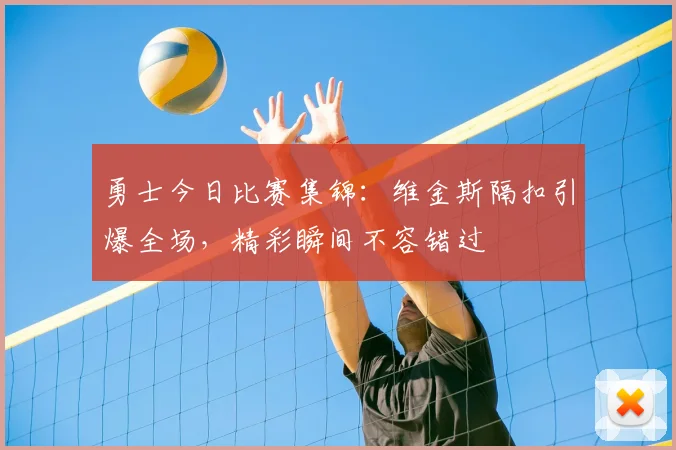 勇士今日比赛集锦：维金斯隔扣引爆全场，精彩瞬间不容错过