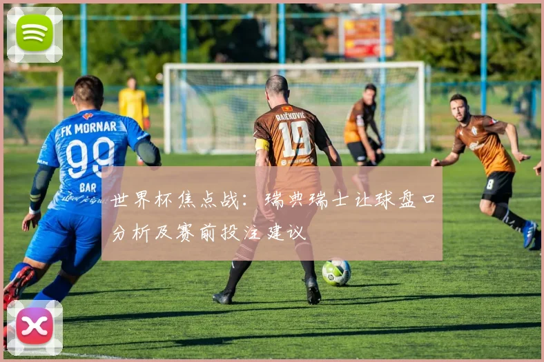 世界杯焦点战：瑞典瑞士让球盘口分析及赛前投注建议