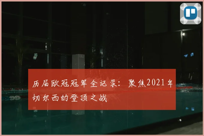 历届欧冠冠军全记录：聚焦2021年切尔西的登顶之战
