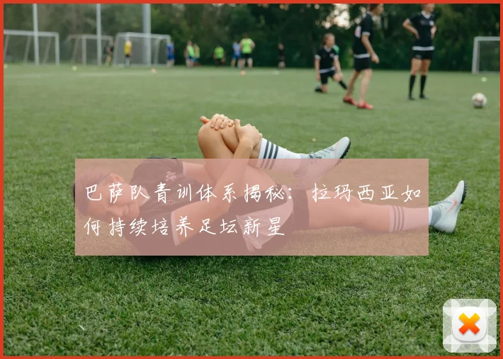 巴萨队青训体系揭秘：拉玛西亚如何持续培养足坛新星