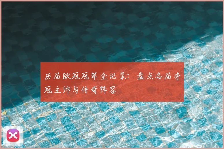 历届欧冠冠军全记录：盘点各届夺冠主帅与传奇阵容