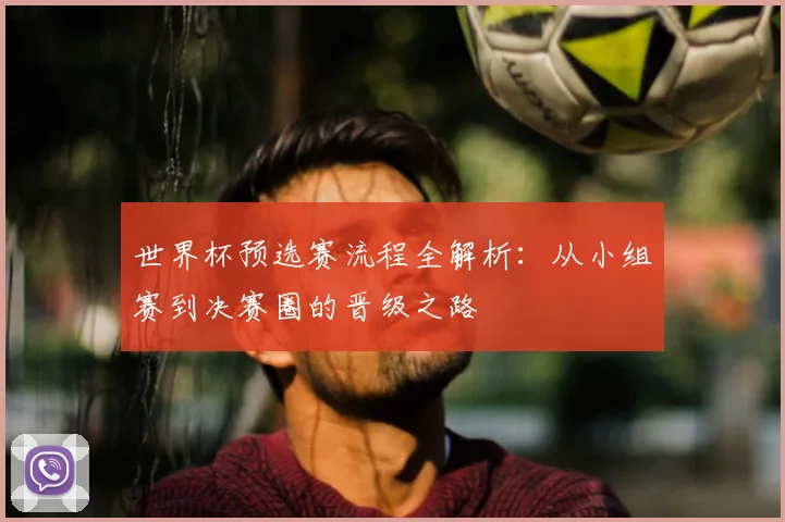 世界杯预选赛流程全解析：从小组赛到决赛圈的晋级之路
