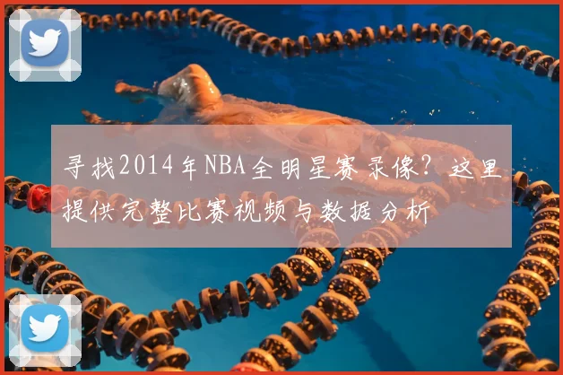 寻找2014年NBA全明星赛录像？这里提供完整比赛视频与数据分析