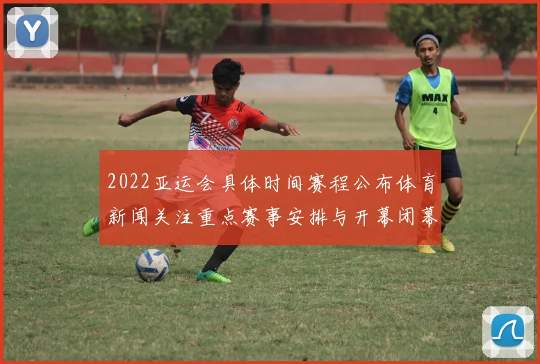 2022亚运会具体时间赛程公布体育新闻关注重点赛事安排与开幕闭幕时间表