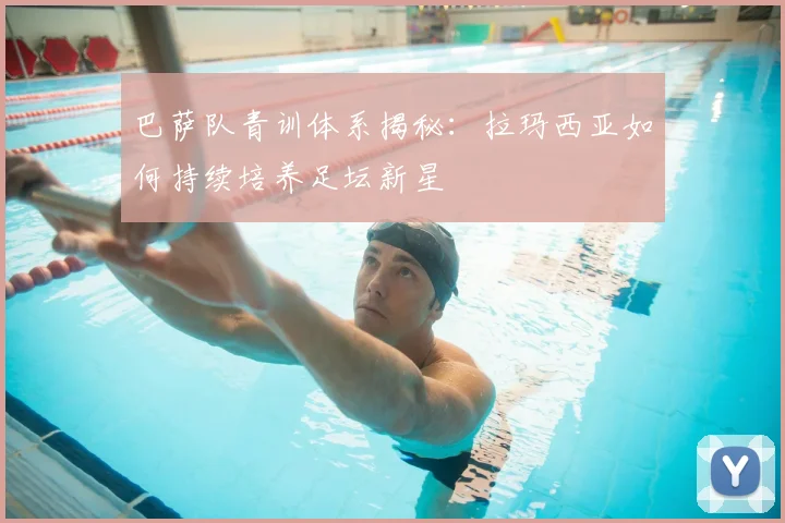 巴萨队青训体系揭秘：拉玛西亚如何持续培养足坛新星