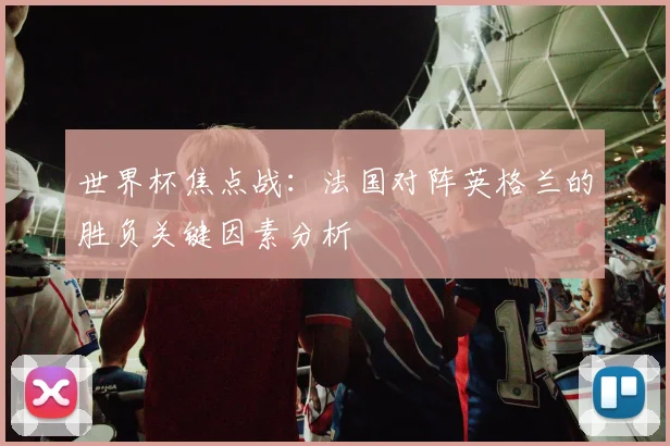 世界杯焦点战：法国对阵英格兰的胜负关键因素分析