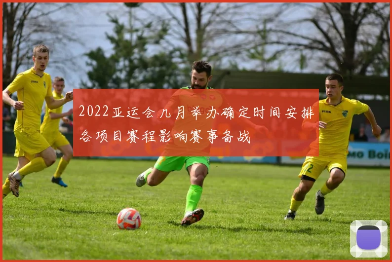 2022亚运会几月举办确定时间安排各项目赛程影响赛事备战