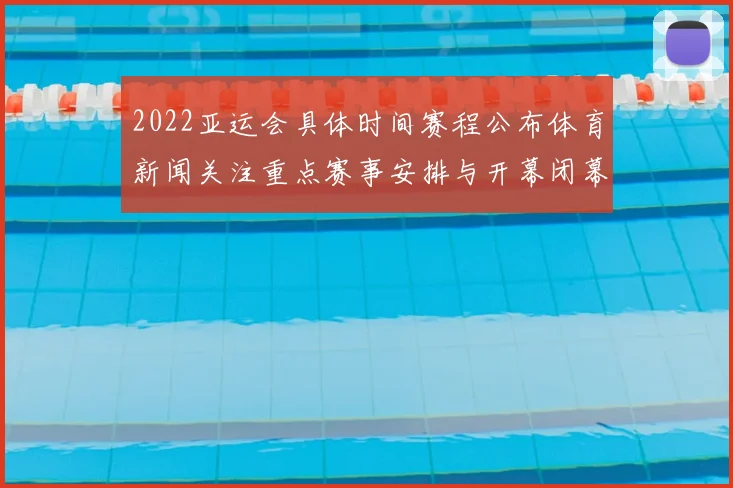 2022亚运会具体时间赛程公布体育新闻关注重点赛事安排与开幕闭幕时间表
