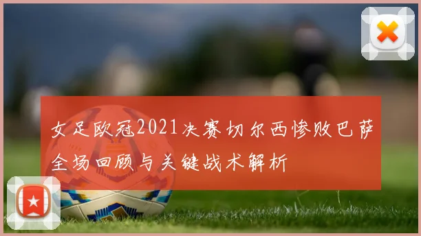 女足欧冠2021决赛切尔西惨败巴萨全场回顾与关键战术解析
