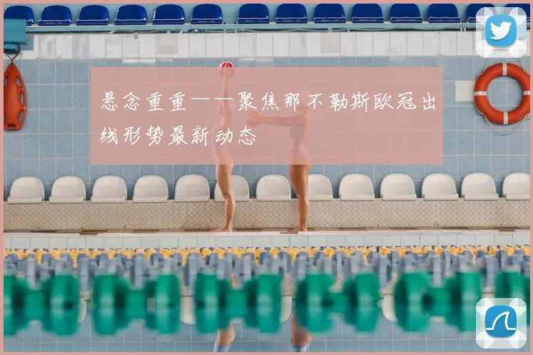 悬念重重——聚焦那不勒斯欧冠出线形势最新动态