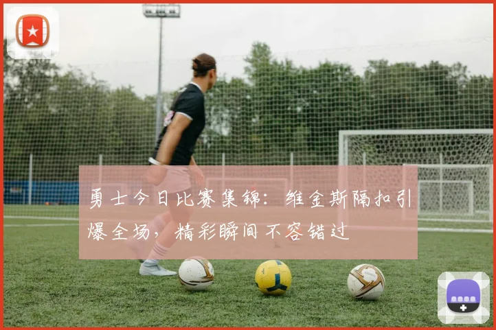 勇士今日比赛集锦：维金斯隔扣引爆全场，精彩瞬间不容错过