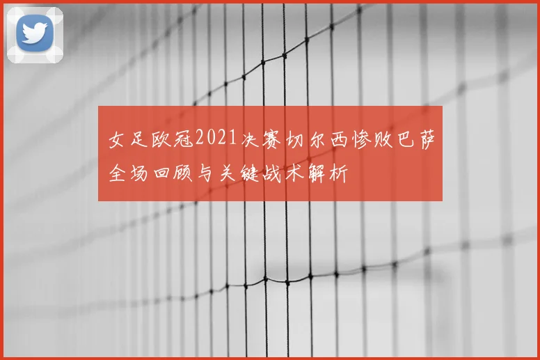 女足欧冠2021决赛切尔西惨败巴萨全场回顾与关键战术解析