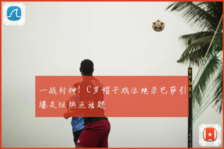 一战封神！C罗帽子戏法绝杀巴萨引爆足坛热点话题